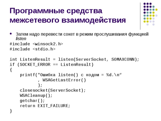 Программные средства межсетевого взаимодействия Затем надо перевести сокет в режим прослушивания  функцией listen #include  #include  int ListenResult = listen(ServerSocket, SOMAXCONN); if (SOCKET_ERROR == ListenResult) {  printf(