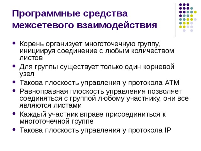 Программные средства межсетевого взаимодействия Корень организует многоточечную группу, инициируя соединение с любым количеством листов Для группы существует только один корневой узел Такова плоскость управления у протокола ATM Равноправная плоскость управления позволяет соединяться с группой любому участнику, они все являются листами Каждый участник вправе присоединиться к многоточечной группе Такова плоскость управления у протокола IP 