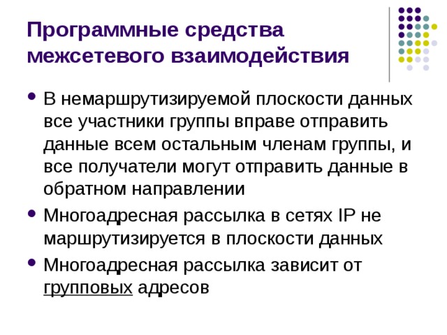 Программные средства межсетевого взаимодействия В немаршрутизируемой плоскости данных все участники группы вправе отправить данные всем остальным членам группы, и все получатели могут отправить данные в обратном направлении Многоадресная рассылка в сетях IP не маршрутизируется в плоскости данных Многоадресная рассылка зависит от групповых адресов 