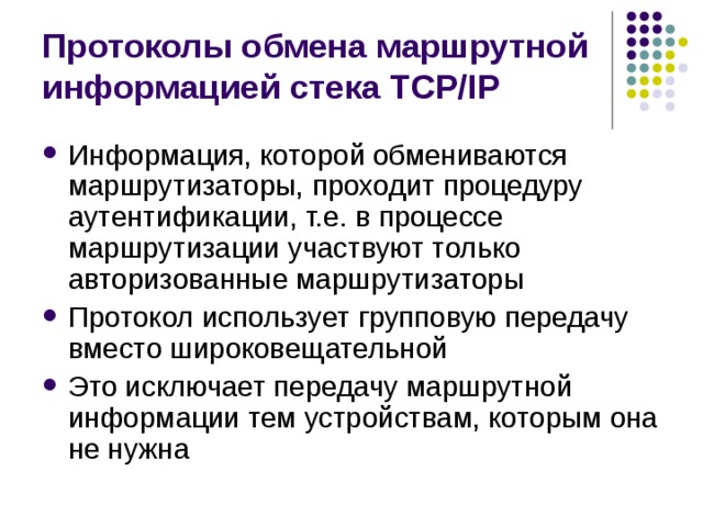 Протоколы обмена маршрутной информацией стека TCP/IP Информация, которой обмениваются маршрутизаторы, проходит процедуру аутентификации, т.е. в процессе маршрутизации участвуют только авторизованные маршрутизаторы Протокол использует групповую передачу вместо широковещательной Это исключает передачу маршрутной информации тем устройствам, которым она не нужна 