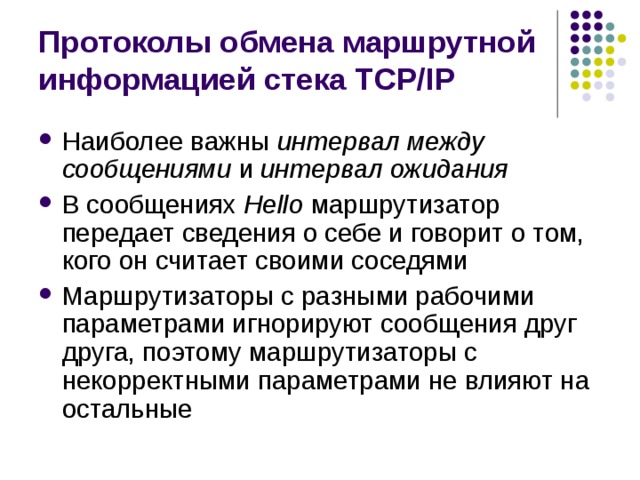 Протоколы обмена маршрутной информацией стека TCP/IP Наиболее важны интервал между сообщениями и интервал ожидания В сообщениях Hello маршрутизатор передает сведения о себе и говорит о том, кого он считает своими соседями Маршрутизаторы с разными рабочими параметрами игнорируют сообщения друг друга, поэтому маршрутизаторы с некорректными параметрами не влияют на остальные 