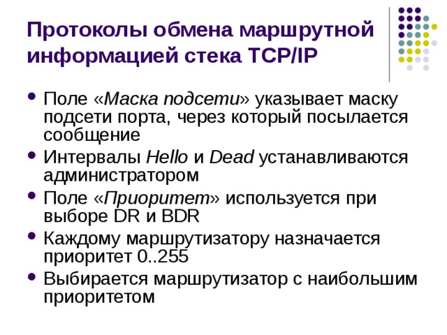 Протоколы обмена маршрутной информацией стека TCP/IP Поле « Маска подсети » указывает маску подсети порта, через который посылается сообщение Интервалы Hello и Dead устанавливаются администратором Поле « Приоритет » используется при выборе DR и BDR Каждому маршрутизатору назначается приоритет 0..255 Выбирается маршрутизатор с наибольшим приоритетом 