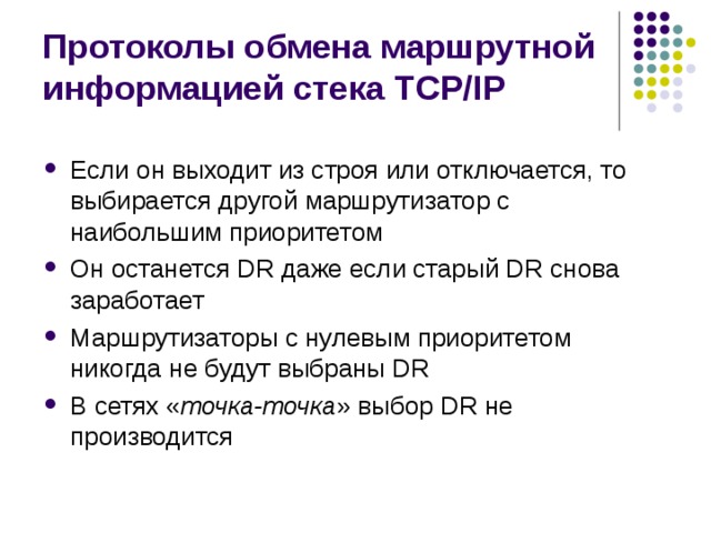 Протоколы обмена маршрутной информацией стека TCP/IP Если он выходит из строя или отключается, то выбирается другой маршрутизатор с наибольшим приоритетом Он останется DR даже если старый DR снова заработает Маршрутизаторы с нулевым приоритетом никогда не будут выбраны DR В сетях « точка-точка » выбор DR не производится 
