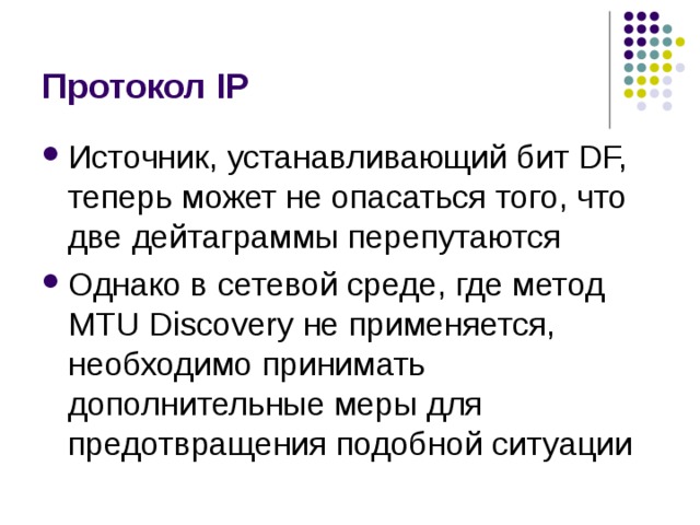 Протокол IP Источник, устанавливающий бит DF, теперь может не опасаться того, что две дейтаграммы перепутаются Однако в сетевой среде, где метод MTU Discovery не применяется, необходимо принимать дополнительные меры для предотвращения подобной ситуации 