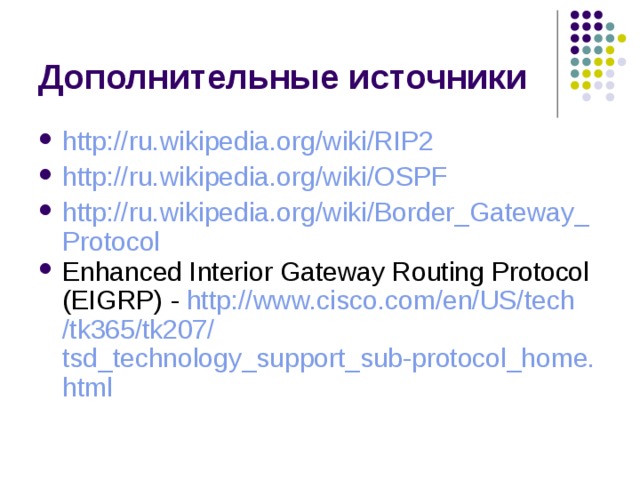 http ://ru.wikipedia.org/wiki/RIP2 http://ru.wikipedia.org/wiki/OSPF http://ru.wikipedia.org/wiki/Border_Gateway_Protocol Enhanced Interior Gateway Routing Protocol (EIGRP) - http:// www.cisco.com / en /US/ tech /tk365/tk207/ tsd_technology_support_sub-protocol_home.html 