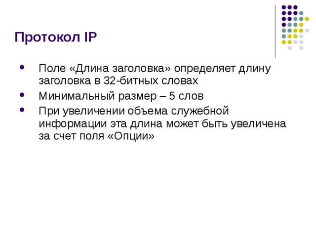 Протокол IP Поле «Длина заголовка» определяет длину заголовка в 32-битных словах Минимальный размер – 5 слов При увеличении объема служебной информации эта длина может быть увеличена за счет поля «Опции» 