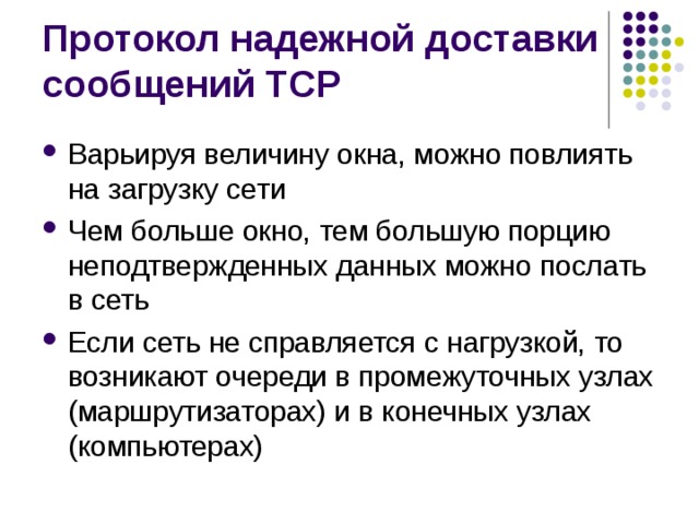 Варьируя величину окна, можно повлиять на загрузку сети Чем больше окно, тем большую порцию неподтвержденных данных можно послать в сеть Если сеть не справляется с нагрузкой, то возникают очереди в промежуточных узлах (маршрутизаторах) и в конечных узлах (компьютерах) 