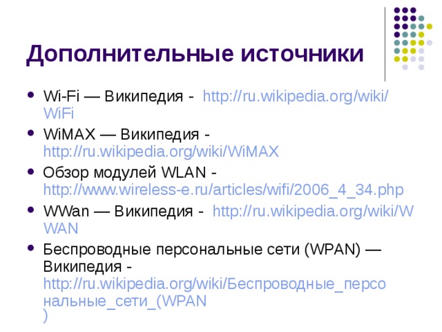 Wi-Fi — Википедия - http:// ru.wikipedia.org / wiki / WiFi WiMAX — Википедия - http://ru.wikipedia.org/wiki/WiMAX Обзор модулей WLAN - http://www.wireless-e.ru/articles/wifi/2006_4_34.php W Wan — Википедия - http:// ru.wikipedia.org / wiki /W WAN Беспроводные персональные сети (WPAN) — Википедия - http://ru.wikipedia.org/wiki/Беспроводные_персональные_сети_(WPAN ) 