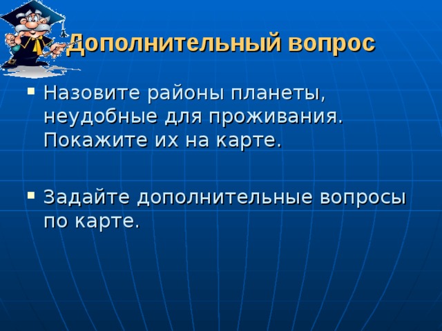 Дополнительный вопрос Назовите районы планеты, неудобные для проживания. Покажите их на карте.  Задайте дополнительные вопросы по карте. 