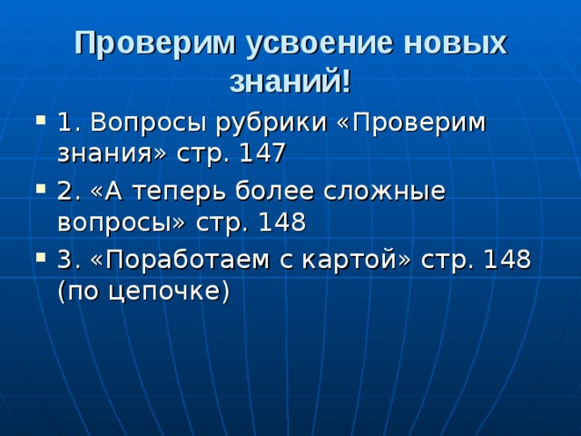 Проверим усвоение новых знаний! 1. Вопросы рубрики «Проверим знания» стр. 147 2. «А теперь более сложные вопросы» стр. 148 3. «Поработаем с картой» стр. 148 (по цепочке) 