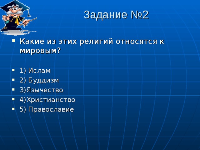 Задание № 2    Какие из этих религий относятся к мировым?  1) Ислам 2) Буддизм 3)Язычество 4)Христианство 5) Православие 