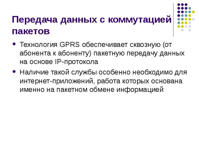 Передача данных с коммутацией пакетов Технология GPRS обеспечивает сквозную (от абонента к абоненту) пакетную передачу данных на основе IP-протокола Наличие такой службы особенно необходимо для интернет-приложений, работа которых основана именно на пакетном обмене информацией 