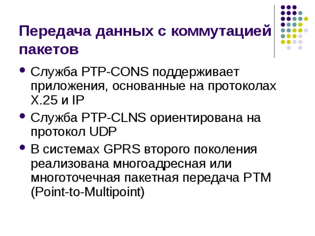 Передача данных с коммутацией пакетов Служба РТР-CONS поддерживает приложения, основанные на протоколах Х.25 и I P Служба PTP-CLNS ориентирована на протокол UDP В системах GPRS второго поколения реализована многоадресная или многоточечная пакетная передача PTM (Point-to-Multipoint) 