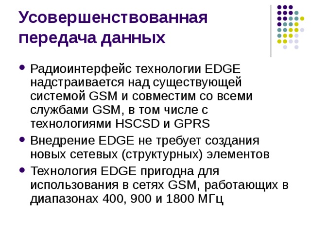 Радиоинтерфейс технологии EDGE надстраивается над существующей системой GSM и совместим со всеми службами GSM, в том числе с технологиями HSCSD и GPRS Внедрение EDGE не требует создания новых сетевых (структурных) элементов Технология EDGE пригодна для использования в сетях GSM, работающих в диапазонах 400, 900 и 1800 МГц 