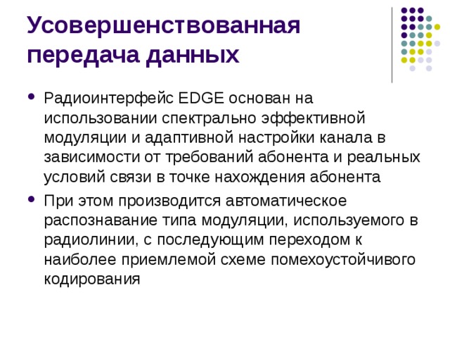 Радиоинтерфейс EDGE основан на использовании спектрально эффективной модуляции и адаптивной настройки канала в зависимости от требований абонента и реальных условий связи в точке нахождения абонента При этом производится автоматическое распознавание типа модуляции, используемого в радиолинии, с последующим переходом к наиболее приемлемой схеме помехоустойчивого кодирования 