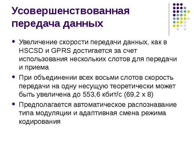 Увеличение скорости передачи данных, как в HSCSD и GPRS достигается за счет использования нескольких слотов для передачи и приема При объединении всех восьми слотов скорость передачи на одну несущую теоретически может быть увеличена до 553,6 кбит/с (69,2 x 8) Предполагается автоматическое распознавание типа модуляции и адаптивная смена режима кодирования 