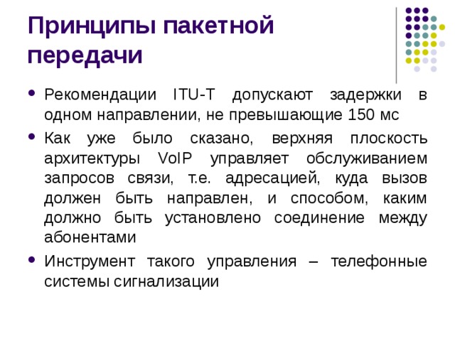Рекомендации ITU-Т допускают задержки в одном направлении, не превышающие 150 мс Как уже было сказано, верхняя плоскость архитектуры VoIP управляет обслуживанием запросов связи, т.е. адресацией, куда вызов должен быть направлен, и способом, каким должно быть установлено соединение между абонентами Инструмент такого управления – телефонные системы сигнализации 