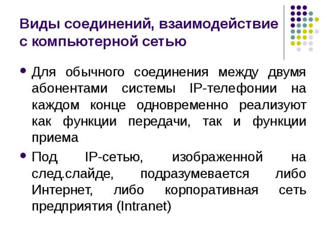 Виды соединений, взаимодействие с компьютерной сетью Для обычного соединения между двумя абонентами системы IP-телефонии на каждом конце одновременно реализуют как функции передачи, так и функции приема Под IP-сетью, изображенной на след.слайде, подразумевается либо Интернет, либо корпоративная сеть предприятия (Intranet) 