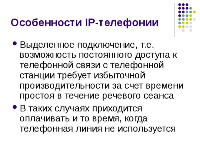 Выделенное подключение, т.е. возможность постоянного доступа к телефонной связи с телефонной станции требует избыточной производительности за счет времени простоя в течение речевого сеанса В таких случаях приходится оплачивать и то время, когда телефонная линия не используется 