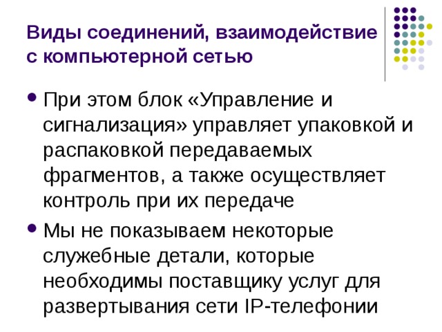 Виды соединений, взаимодействие с компьютерной сетью При этом блок «Управление и сигнализация» управляет упаковкой и распаковкой передаваемых фрагментов, а также осуществляет контроль при их передаче Мы не показываем некоторые служебные детали, которые необходимы поставщику услуг для развертывания сети IP-телефонии 