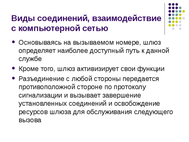 Виды соединений, взаимодействие с компьютерной сетью Основываясь на вызываемом номере, шлюз определяет наиболее доступный путь к данной службе Кроме того, шлюз активизирует свои функции Разъединение с любой стороны передается противоположной стороне по протоколу сигнализации и вызывает завершение установленных соединений и освобождение ресурсов шлюза для обслуживания следующего вызова 