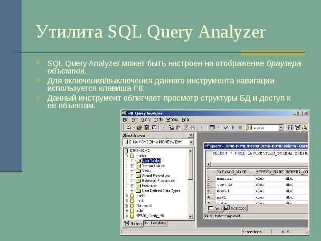 Утилита SQL Query Analyzer SQL Query Analyzer может быть настроен на отображение браузера объектов . Для включения/выключения данного инструмента навигации используется клавиша F8 . Данный инструмент облегчает просмотр структуры БД и доступ к ее объектам. 