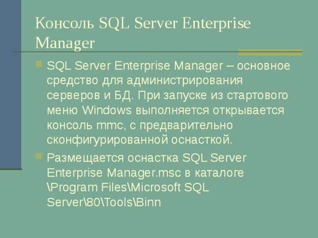 Консоль SQL Server Enterprise Manager SQL Server Enterprise Manager – основное средство для администрирования серверов и БД. При запуске из стартового меню Windows выполняется открывается консоль mmc , с предварительно сконфигурированной оснасткой. Размещается оснастка SQL Server Enterprise Manager.msc в каталоге \Program Files\Microsoft SQL Server\80\Tools\Binn 