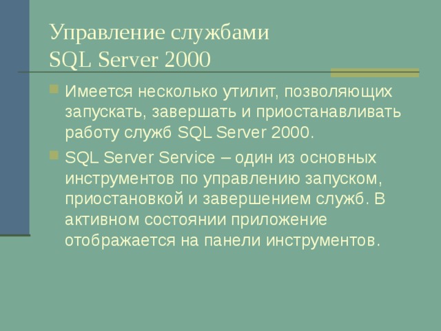 Управление службами  SQL Server 2000 Имеется несколько утилит, позволяющих запускать, завершать и приостанавливать работу служб SQL Server 2000 . SQL Server Service – один из основных инструментов по управлению запуском, приостановкой и завершением служб. В активном состоянии приложение отображается на панели инструментов.  