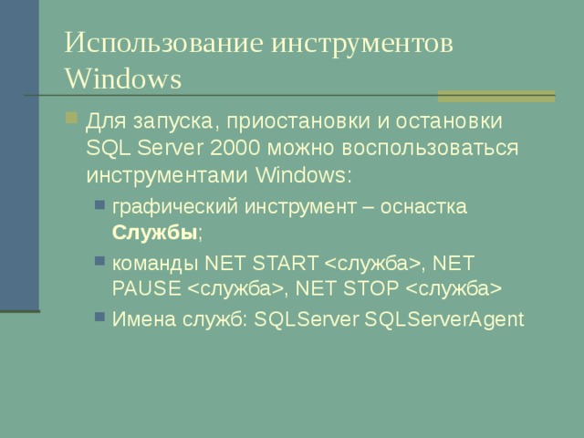 Использование инструментов Windows Для запуска, приостановки и остановки SQL Server 2000 можно воспользоваться инструментами Windows : графический инструмент – оснастка Службы ; команды NET START  , NET PAUSE  , NET STOP  Имена служб: SQLServer SQLServerAgent графический инструмент – оснастка Службы ; команды NET START  , NET PAUSE  , NET STOP  Имена служб: SQLServer SQLServerAgent 
