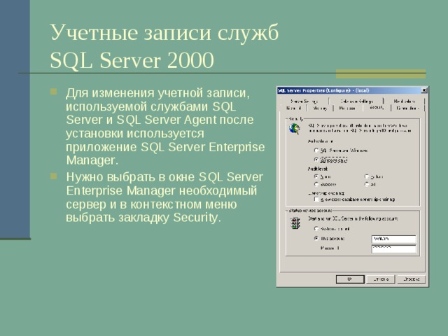 Учетные записи служб  SQL Server 2000 Для изменения учетной записи, используемой службами SQL Server и SQL Server Agent после установки используется приложение SQL Server Enterprise Manager . Нужно выбрать в окне SQL Server Enterprise Manager необходимый сервер и в контекстном меню выбрать закладку Security . 