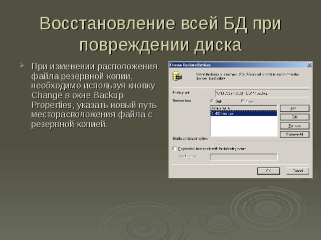 Восстановление всей БД при повреждении диска При изменении расположения файла резервной копии, необходимо используя кнопку Change в окне Backup Properties , указать новый путь месторасположения файла с резервной копией. 