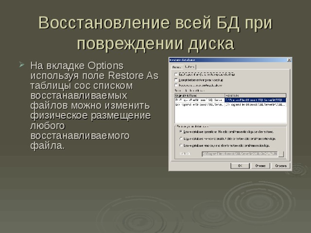 Восстановление всей БД при повреждении диска На вкладке Options используя поле Restore As таблицы сос списком восстанавливаемых файлов можно изменить физическое размещение любого восстанавливаемого файла. 