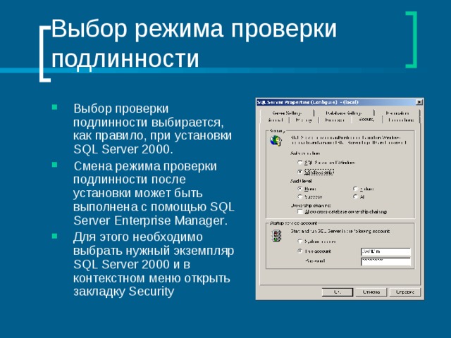 Выбор режима проверки подлинности Выбор проверки подлинности выбирается, как правило, при установки SQL Server 2000 . Смена режима проверки подлинности после установки может быть выполнена с помощью SQL Server Enterprise Manager . Для этого необходимо выбрать нужный экземпляр SQL Server 2000 и в контекстном меню открыть закладку Security 