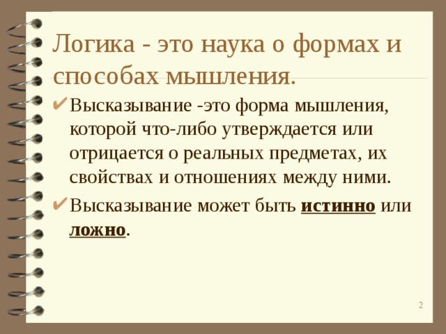 Логика - это наука о формах и способах мышления. Высказывание -это форма мышления, которой что-либо утверждается или отрицается о реальных предметах, их свойствах и отношениях между ними. Высказывание может быть истинно  или ложно .  