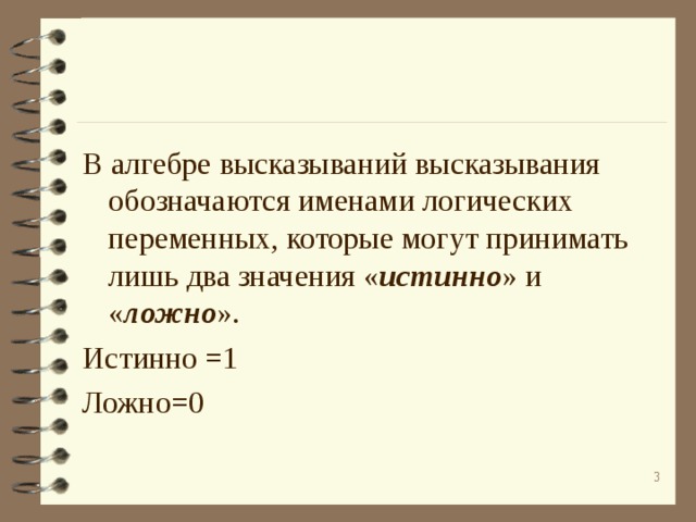 В алгебре высказываний высказывания обозначаются именами логических переменных, которые могут принимать лишь два значения « истинно » и « ложно ». Истинно =1 Ложно=0  