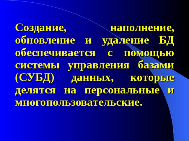 Создание, наполнение, обновление и удаление БД обеспечивается с помощью системы управления базами (СУБД) данных, которые делятся на персональные и многопользовательские. 