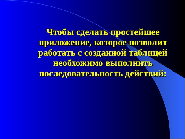 Чтобы сделать простейшее приложение, которое позволит работать с созданной таблицей необхожимо выполнить последовательность действий: 