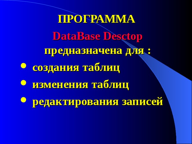 ПРОГРАММА DataBase Desctop предназначена для :  создания таблиц  изменения таблиц  редактирования записей 