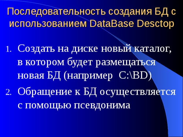 Последовательность создания БД с использованием DataBase Desctop Создать на диске новый каталог, в котором будет размещаться новая БД (например C:\BD) Обращение к БД осуществляется с помощью псевдонима 