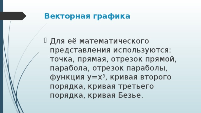 Векторная графика Для её математического представления используются: точка, прямая, отрезок прямой, парабола, отрезок параболы, функция y=x 3 , кривая второго порядка, кривая третьего порядка, кривая Безье. 
