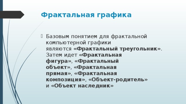 Фрактальная графика  Базовым понятием для фрактальной компьютерной графики являются  «Фрактальный треугольник» . Затем идет «Фрактальная фигура» ,  «Фрактальный объект» ,  «Фрактальная прямая» ,  «Фрактальная композиция» ,  «Объект-родитель» и  «Объект наследник» 