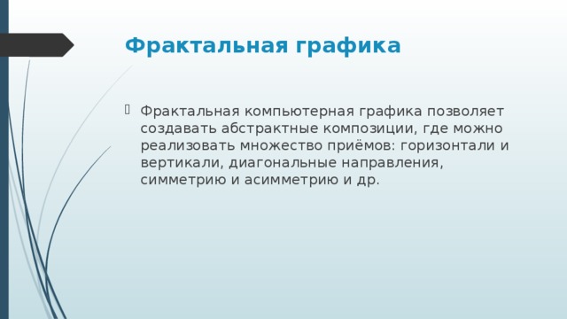 Фрактальная графика  Фрактальная компьютерная графика позволяет создавать абстрактные композиции, где можно реализовать множество приёмов: горизонтали и вертикали, диагональные направления, симметрию и асимметрию и др. 