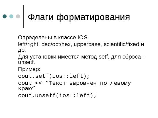  Определены в классе IOS  left/right, dec/oct/hex, uppercase, scientific/fixed и др.  Для установки имеется метод setf, для сброса – unsetf.  Пример:  cout.setf(ios::left);  cout  cout.unsetf(ios::left); 