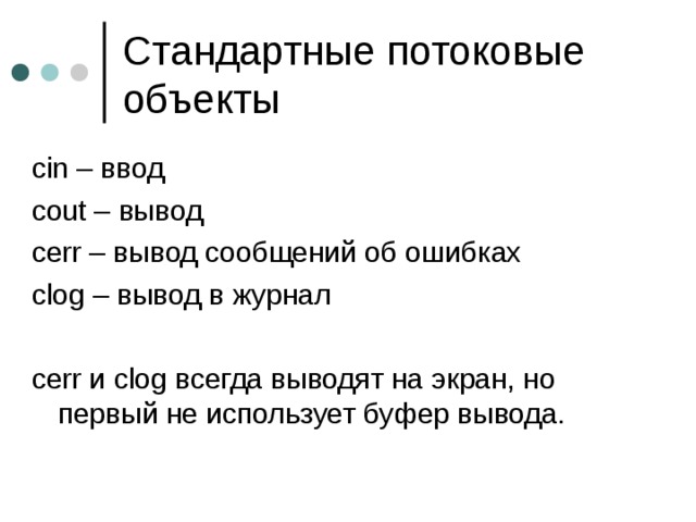 cin – ввод cout – вывод cerr – вывод сообщений об ошибках clog – вывод в журнал cerr и clog всегда выводят на экран, но первый не использует буфер вывода. 