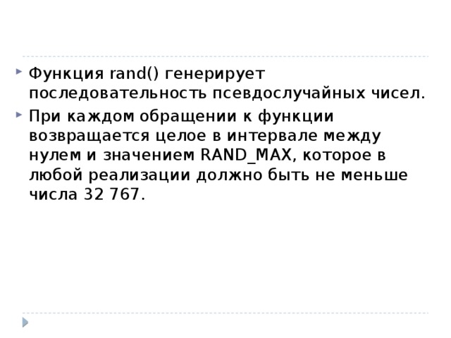 Функция rand() генерирует последовательность псевдослучайных чисел. При каждом обращении к функции возвращается целое в интервале между нулем и значением RAND_MAX, которое в любой реализации должно быть не меньше числа 32 767. 