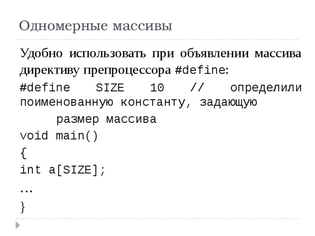 Одномерные массивы Удобно использовать при объявлении массива директиву препроцессора #define : #define SIZE 10 // определили поименованную константу, задающую размер массива void main() { int a[SIZE]; … } 