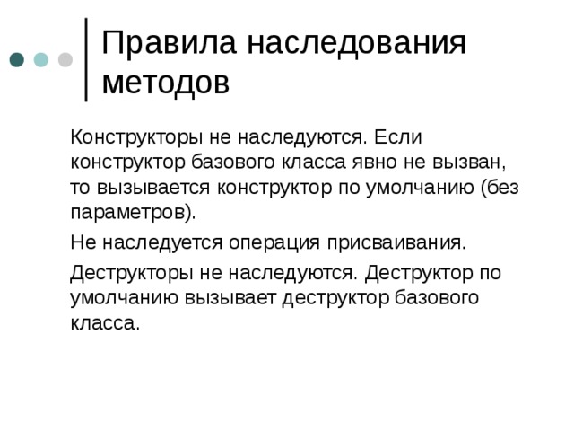  Конструкторы не наследуются. Если конструктор базового класса явно не вызван, то вызывается конструктор по умолчанию (без параметров).  Не наследуется операция присваивания.  Деструкторы не наследуются. Деструктор по умолчанию вызывает деструктор базового класса. 