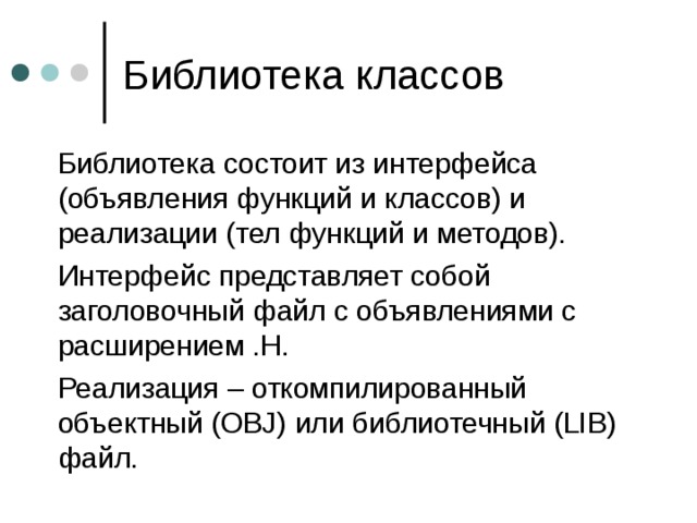  Библиотека состоит из интерфейса (объявления функций и классов) и реализации (тел функций и методов).  Интерфейс представляет собой заголовочный файл с объявлениями с расширением .H.  Реализация – откомпилированный объектный ( OBJ) или библиотечный (LIB) файл . 