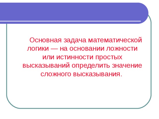 Основная задача математической логики — на основании ложности или истинности простых высказываний определить значение сложного высказывания. 