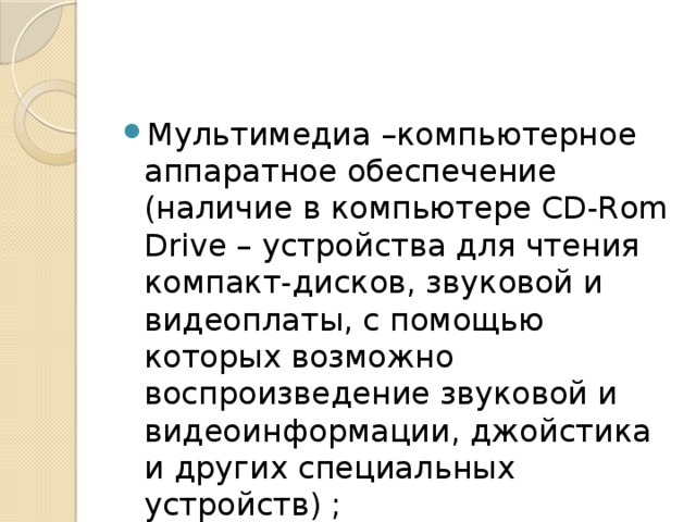 Мультимедиа –компьютерное аппаратное обеспечение (наличие в компьютере CD-Rom Drive – устройства для чтения компакт-дисков, звуковой и видеоплаты, с помощью которых возможно воспроизведение звуковой и видеоинформации, джойстика и других специальных устройств) ; 